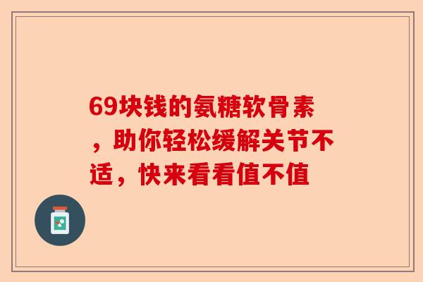 69块钱的氨糖软骨素，助你轻松缓解关节不适，快来看看值不值-第1张图片-关节保镖
