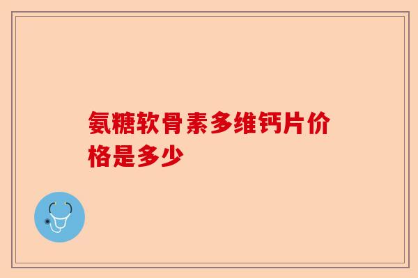 氨糖软骨素多维钙片价格是多少-第1张图片-关节保镖
