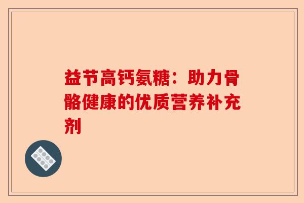 益节高钙氨糖：助力骨骼健康的优质营养补充剂
