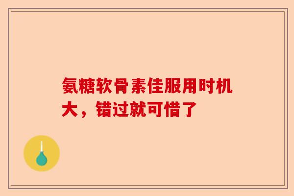 氨糖软骨素佳服用时机大，错过就可惜了-第1张图片-关节保镖