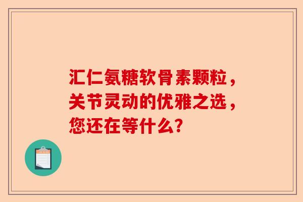 汇仁氨糖软骨素颗粒，关节灵动的优雅之选，您还在等什么？