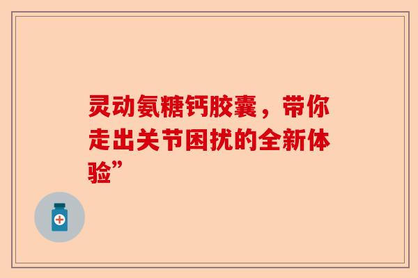 灵动氨糖钙胶囊，带你走出关节困扰的全新体验”-第1张图片-关节保镖