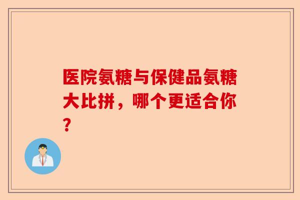 医院氨糖与保健品氨糖大比拼，哪个更适合你？