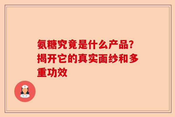 氨糖究竟是什么产品？揭开它的真实面纱和多重功效-第1张图片-关节保镖