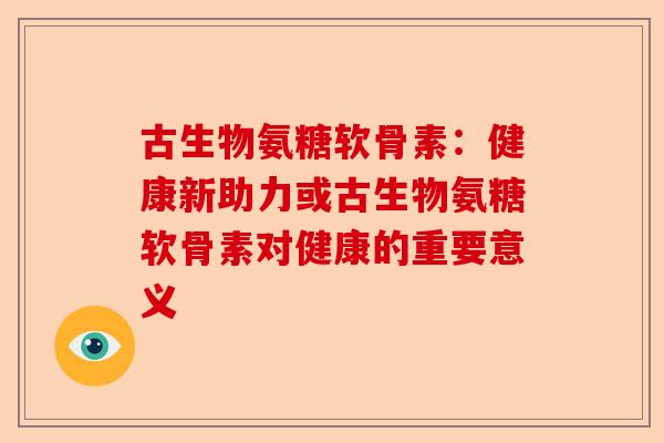 古生物氨糖软骨素：健康新助力或古生物氨糖软骨素对健康的重要意义