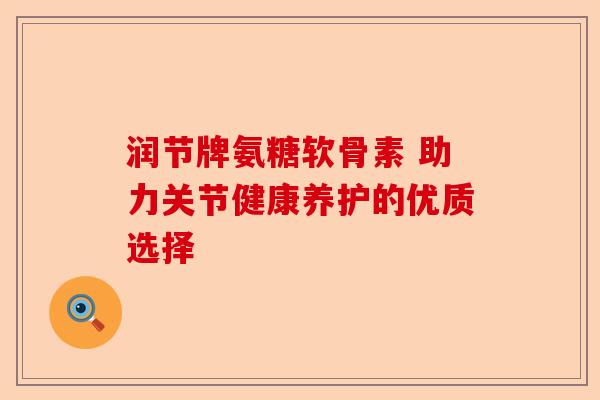 润节牌氨糖软骨素 助力关节健康养护的优质选择-第1张图片-关节保镖