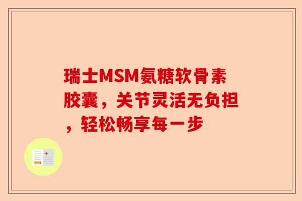 瑞士MSM氨糖软骨素胶囊，关节灵活无负担，轻松畅享每一步