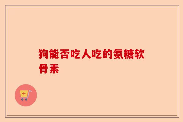 狗能否吃人吃的氨糖软骨素