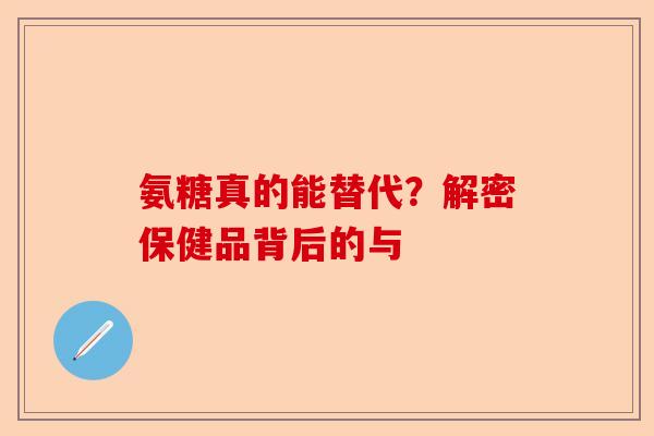 氨糖真的能替代？解密保健品背后的与