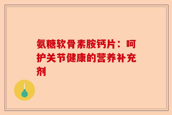 氨糖软骨素胺钙片：呵护关节健康的营养补充剂