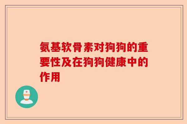 氨基软骨素对狗狗的重要性及在狗狗健康中的作用-第1张图片-关节保镖