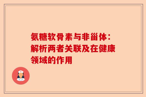 氨糖软骨素与非甾体：解析两者关联及在健康领域的作用
