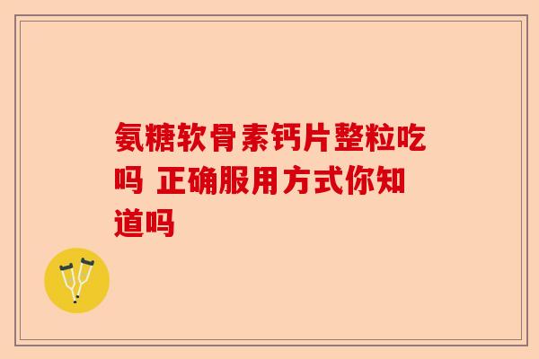 氨糖软骨素钙片整粒吃吗 正确服用方式你知道吗