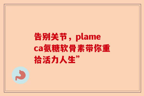 告别关节，plameca氨糖软骨素带你重拾活力人生”