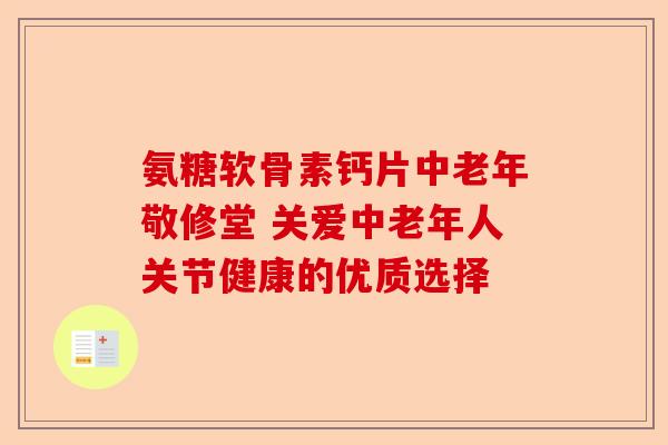氨糖软骨素钙片中老年敬修堂 关爱中老年人关节健康的优质选择-第1张图片-关节保镖