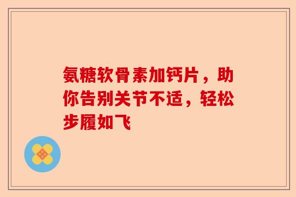 氨糖软骨素加钙片，助你告别关节不适，轻松步履如飞-第1张图片-关节保镖