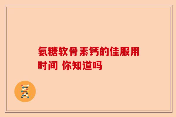 氨糖软骨素钙的佳服用时间 你知道吗-第1张图片-关节保镖