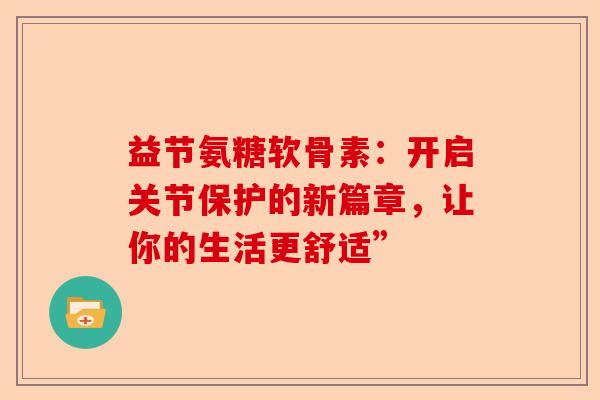 益节氨糖软骨素：开启关节保护的新篇章，让你的生活更舒适”-第1张图片-关节保镖