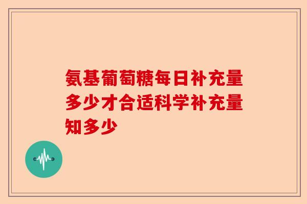 氨基葡萄糖每日补充量多少才合适科学补充量知多少-第1张图片-关节保镖