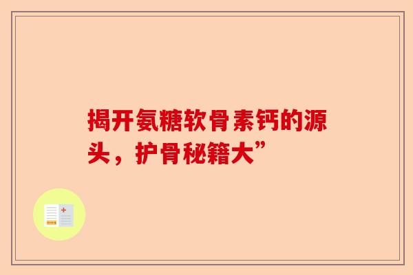 揭开氨糖软骨素钙的源头，护骨秘籍大”