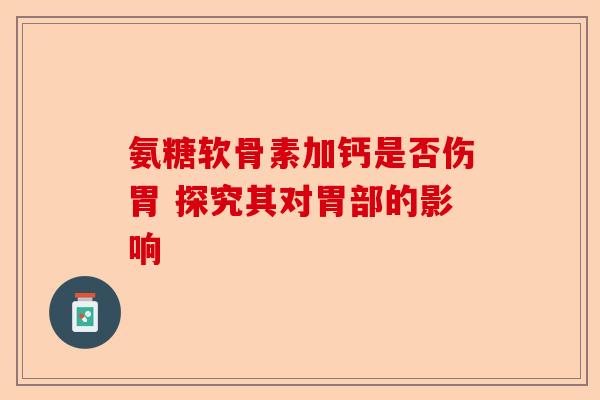 氨糖软骨素加钙是否伤胃 探究其对胃部的影响-第1张图片-关节保镖