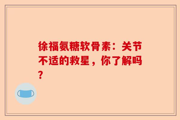徐福氨糖软骨素：关节不适的救星，你了解吗？-第1张图片-关节保镖