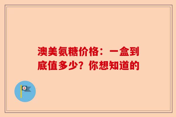 澳美氨糖价格：一盒到底值多少？你想知道的-第1张图片-关节保镖