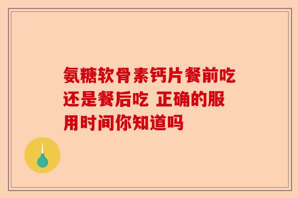 氨糖软骨素钙片餐前吃还是餐后吃 正确的服用时间你知道吗-第1张图片-关节保镖