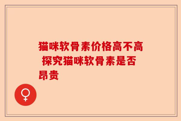 猫咪软骨素价格高不高 探究猫咪软骨素是否昂贵-第1张图片-关节保镖
