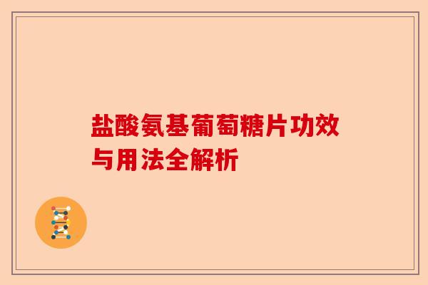 盐酸氨基葡萄糖片功效与用法全解析-第1张图片-关节保镖