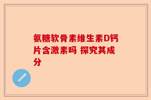氨糖软骨素维生素D钙片含激素吗 探究其成分-第1张图片-关节保镖