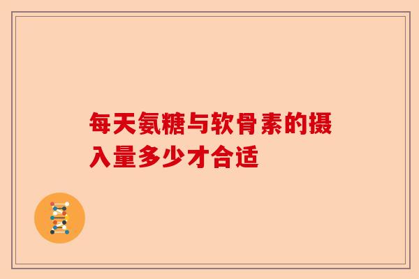 每天氨糖与软骨素的摄入量多少才合适