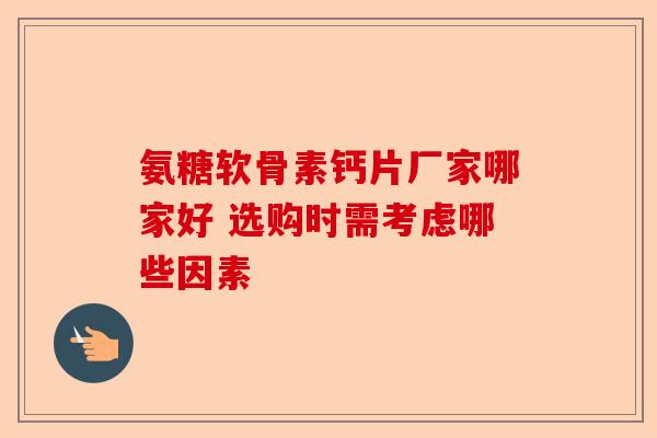 氨糖软骨素钙片厂家哪家好 选购时需考虑哪些因素-第1张图片-关节保镖