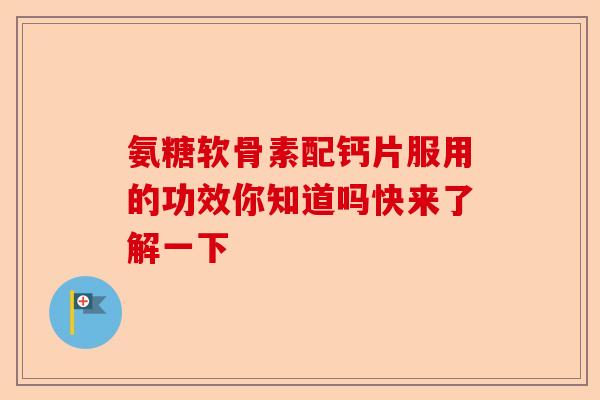 氨糖软骨素配钙片服用的功效你知道吗快来了解一下