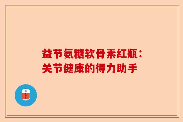 益节氨糖软骨素红瓶：关节健康的得力助手