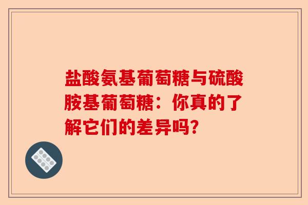 盐酸氨基葡萄糖与硫酸胺基葡萄糖：你真的了解它们的差异吗？