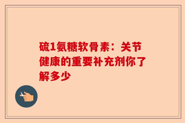 硫1氨糖软骨素：关节健康的重要补充剂你了解多少-第1张图片-关节保镖