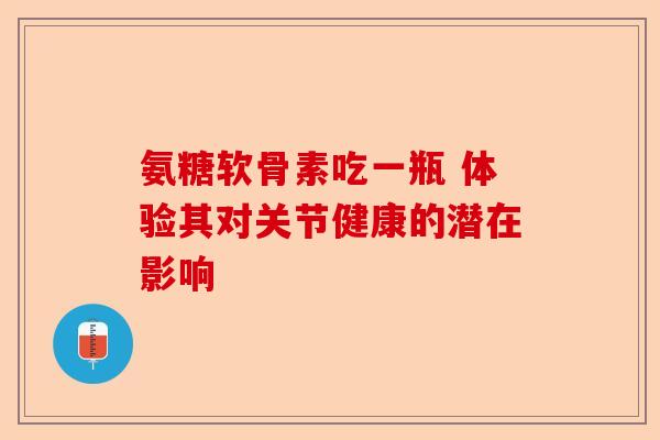 氨糖软骨素吃一瓶 体验其对关节健康的潜在影响-第1张图片-关节保镖