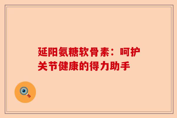 延阳氨糖软骨素：呵护关节健康的得力助手