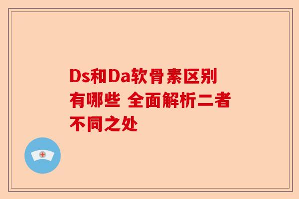 Ds和Da软骨素区别有哪些 全面解析二者不同之处-第1张图片-关节保镖