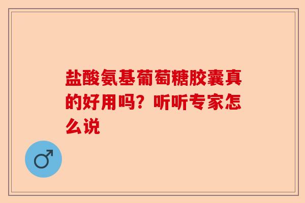 盐酸氨基葡萄糖胶囊真的好用吗？听听专家怎么说-第1张图片-关节保镖