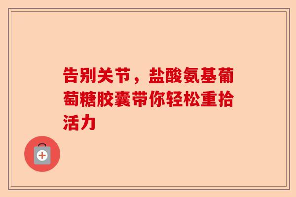 告别关节，盐酸氨基葡萄糖胶囊带你轻松重拾活力-第1张图片-关节保镖