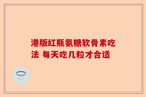 港版红瓶氨糖软骨素吃法 每天吃几粒才合适-第1张图片-关节保镖