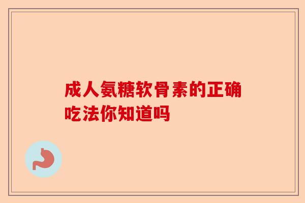 成人氨糖软骨素的正确吃法你知道吗-第1张图片-关节保镖