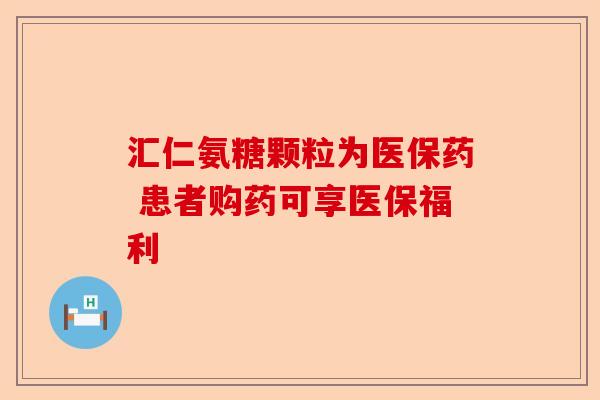 汇仁氨糖颗粒为医保药 患者购药可享医保福利