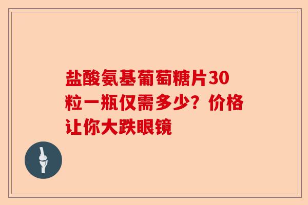 盐酸氨基葡萄糖片30粒一瓶仅需多少？价格让你大跌眼镜-第1张图片-关节保镖