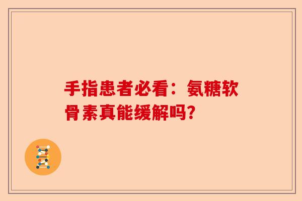 手指患者必看：氨糖软骨素真能缓解吗？