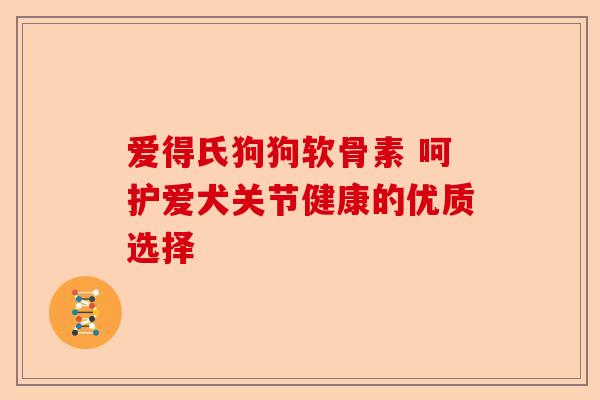 爱得氏狗狗软骨素 呵护爱犬关节健康的优质选择-第1张图片-关节保镖