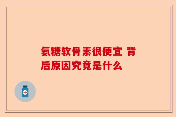 氨糖软骨素很便宜 背后原因究竟是什么