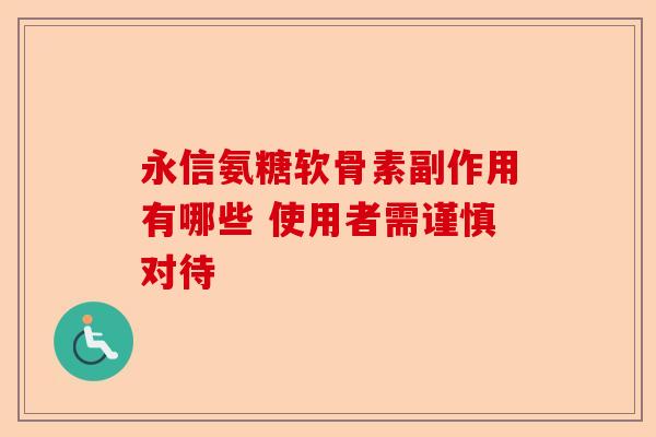 永信氨糖软骨素副作用有哪些 使用者需谨慎对待-第1张图片-关节保镖